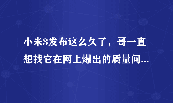 小米3发布这么久了，哥一直想找它在网上爆出的质量问题，可就是找不到，为什么一代比一代难找啊！有问题