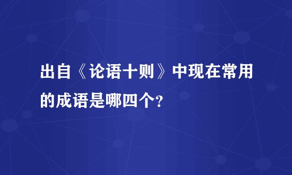 出自《论语十则》中现在常用的成语是哪四个？