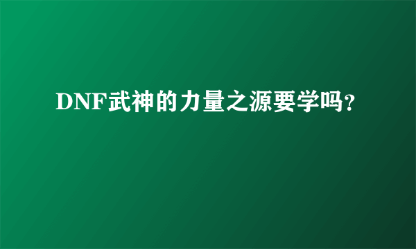 DNF武神的力量之源要学吗？