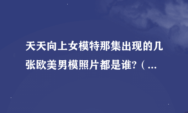 天天向上女模特那集出现的几张欧美男模照片都是谁?（尤其是中间的那个）