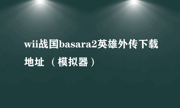 wii战国basara2英雄外传下载地址 （模拟器）