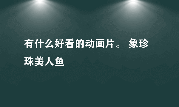 有什么好看的动画片。 象珍珠美人鱼