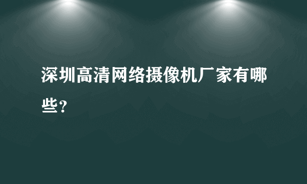 深圳高清网络摄像机厂家有哪些？