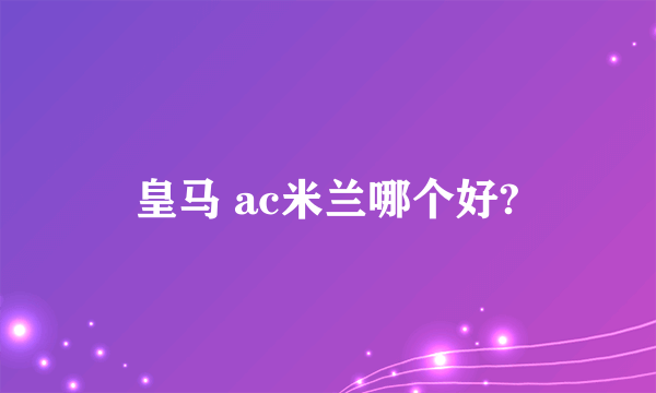 皇马 ac米兰哪个好?