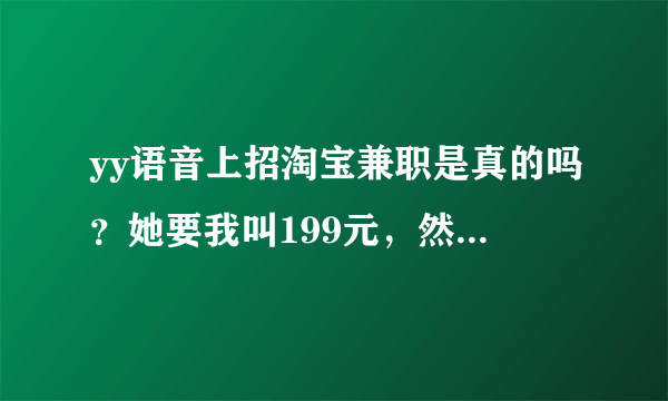 yy语音上招淘宝兼职是真的吗？她要我叫199元，然后工作40天或者完成100个订单就把钱退给我。还