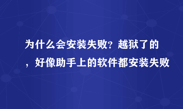 为什么会安装失败？越狱了的，好像助手上的软件都安装失败