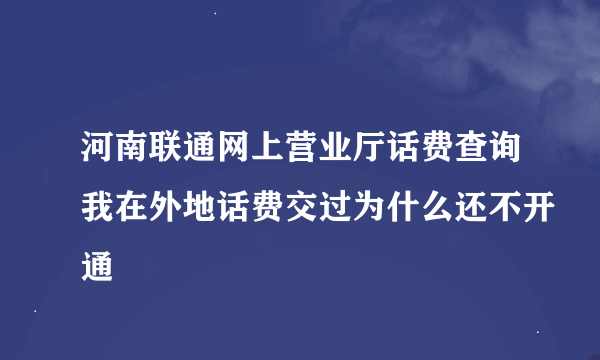 河南联通网上营业厅话费查询我在外地话费交过为什么还不开通