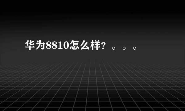 华为8810怎么样？。。。