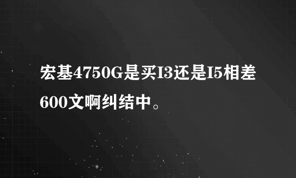 宏基4750G是买I3还是I5相差600文啊纠结中。