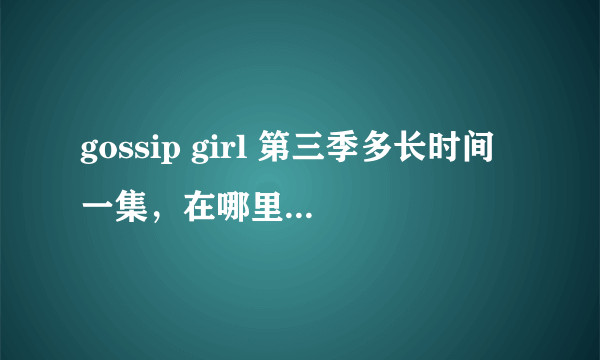 gossip girl 第三季多长时间一集，在哪里能第一时间看到？