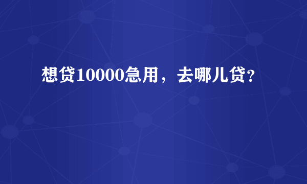 想贷10000急用，去哪儿贷？