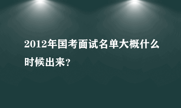 2012年国考面试名单大概什么时候出来？