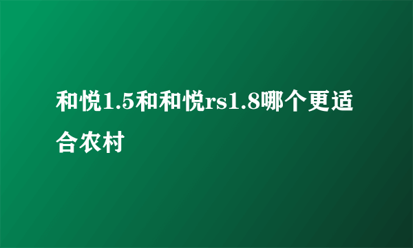 和悦1.5和和悦rs1.8哪个更适合农村