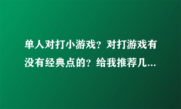 单人对打小游戏？对打游戏有没有经典点的？给我推荐几款吧，谢谢你们了。