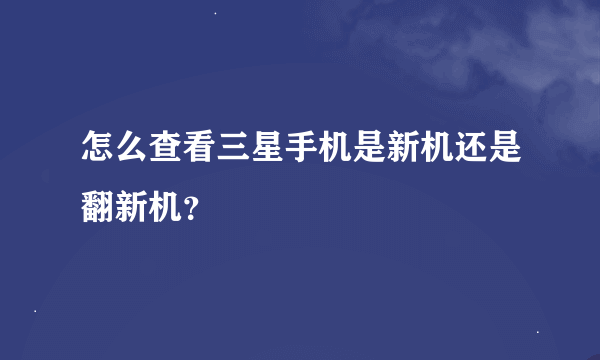 怎么查看三星手机是新机还是翻新机？