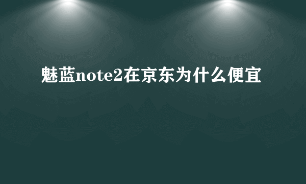 魅蓝note2在京东为什么便宜