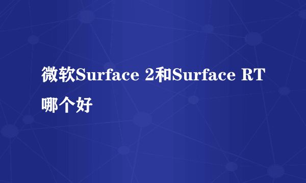 微软Surface 2和Surface RT哪个好