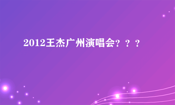 2012王杰广州演唱会？？？