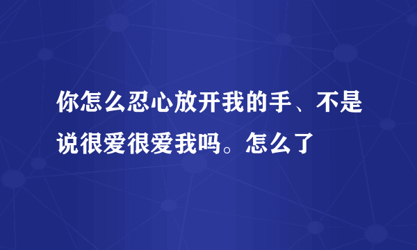 你怎么忍心放开我的手、不是说很爱很爱我吗。怎么了