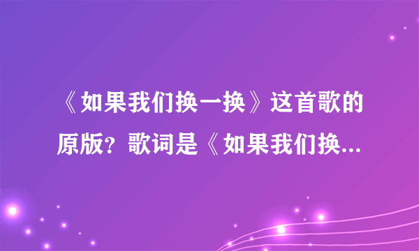 《如果我们换一换》这首歌的原版？歌词是《如果我们换一换》这首歌的原版？