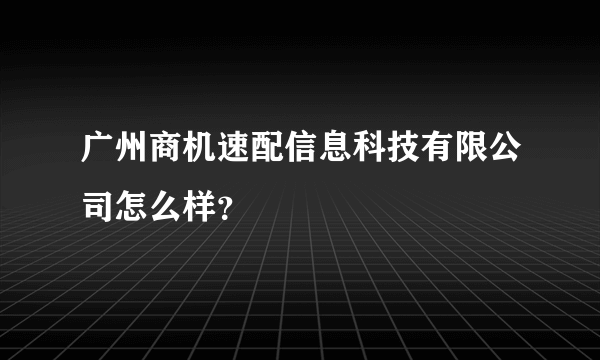 广州商机速配信息科技有限公司怎么样？