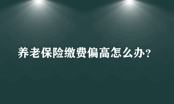 养老保险缴费偏高怎么办？