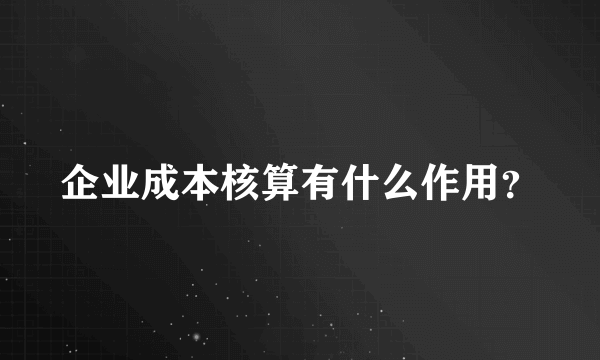 企业成本核算有什么作用？