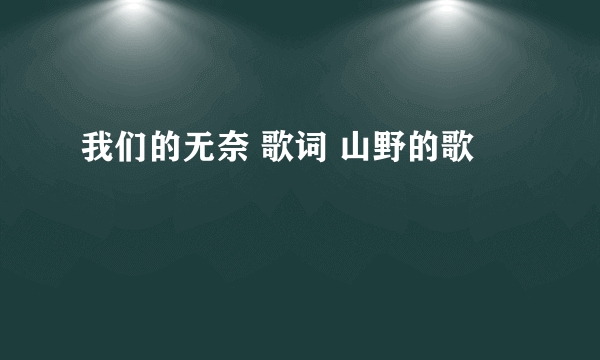 我们的无奈 歌词 山野的歌