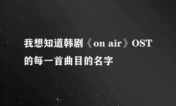 我想知道韩剧《on air》OST的每一首曲目的名字