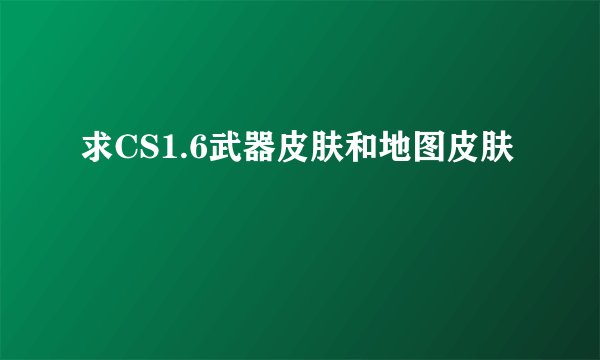 求CS1.6武器皮肤和地图皮肤