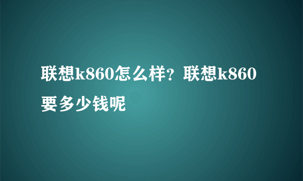 联想k860怎么样？联想k860要多少钱呢