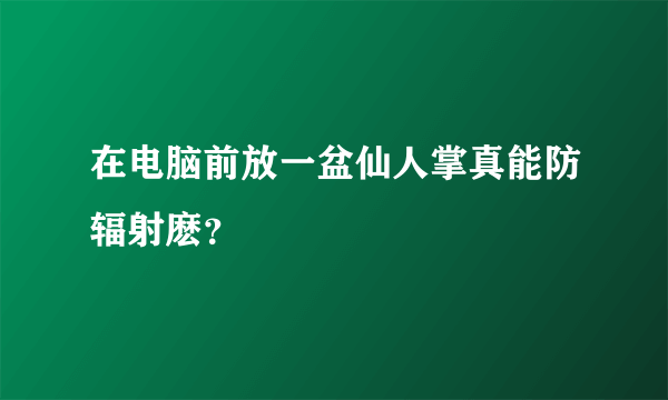 在电脑前放一盆仙人掌真能防辐射麽？