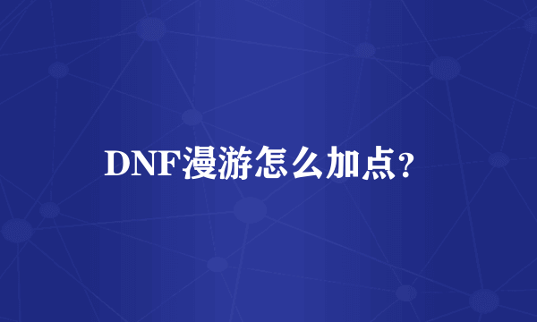 DNF漫游怎么加点？