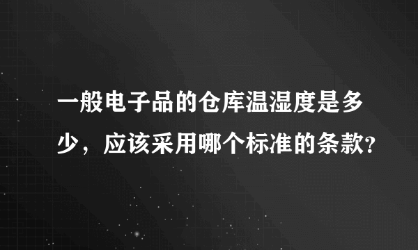 一般电子品的仓库温湿度是多少，应该采用哪个标准的条款？