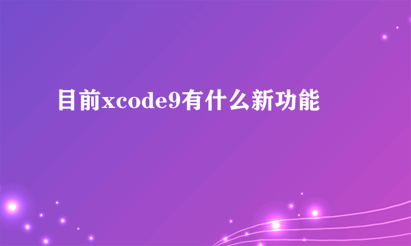 目前xcode9有什么新功能