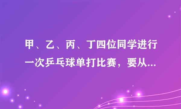 甲、乙、丙、丁四位同学进行一次乒乓球单打比赛，要从中选出两位同学打第一场比赛。（1）请用树状图法或