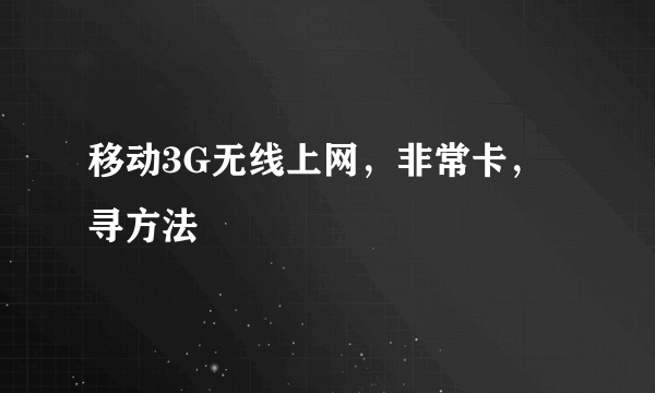 移动3G无线上网，非常卡，寻方法