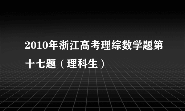 2010年浙江高考理综数学题第十七题（理科生）