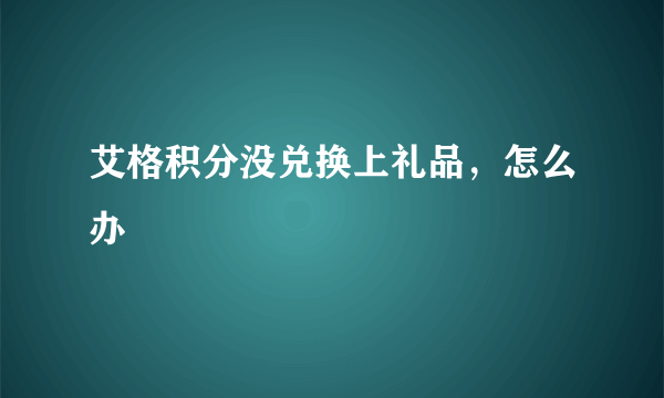 艾格积分没兑换上礼品，怎么办