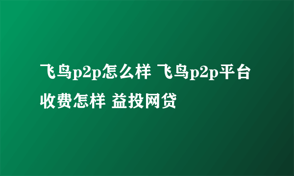 飞鸟p2p怎么样 飞鸟p2p平台收费怎样 益投网贷