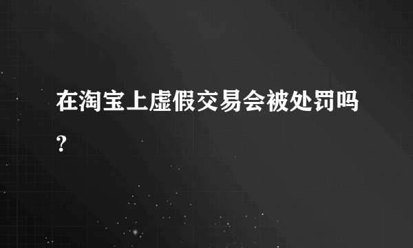 在淘宝上虚假交易会被处罚吗？