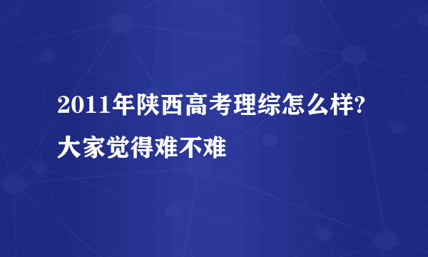 2011年陕西高考理综怎么样? 大家觉得难不难