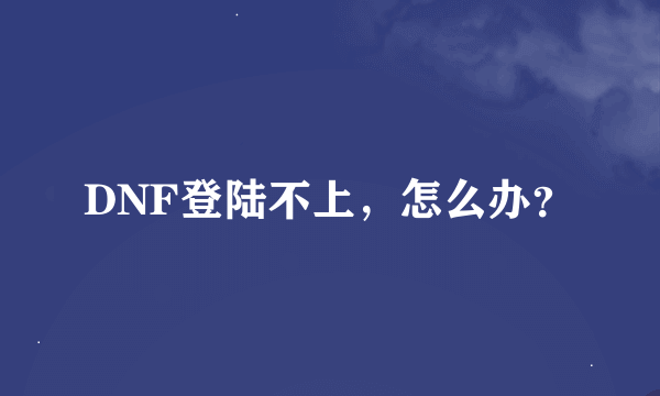 DNF登陆不上，怎么办？