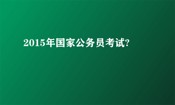 2015年国家公务员考试?