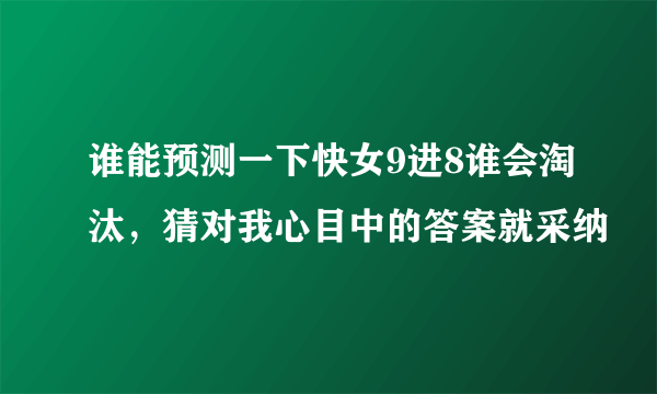 谁能预测一下快女9进8谁会淘汰，猜对我心目中的答案就采纳