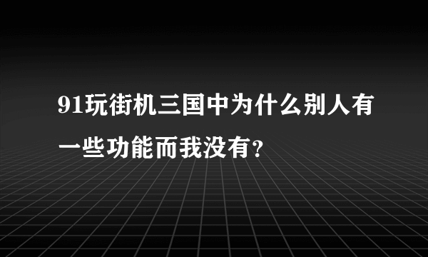 91玩街机三国中为什么别人有一些功能而我没有？