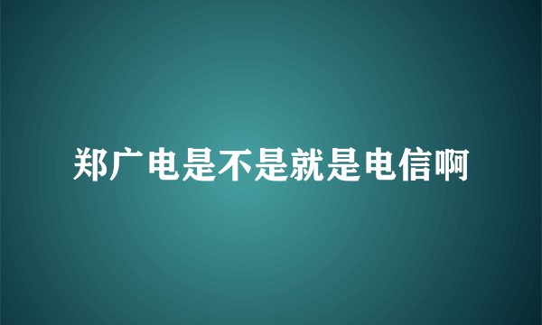 郑广电是不是就是电信啊