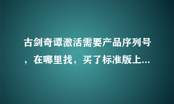 古剑奇谭激活需要产品序列号，在哪里找，买了标准版上面没有看到产品序列号啊？