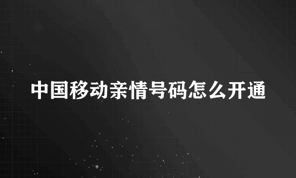 中国移动亲情号码怎么开通