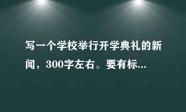 写一个学校举行开学典礼的新闻，300字左右。要有标题，导语，主体，结语。